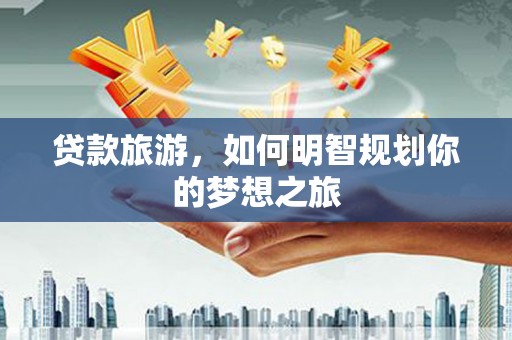 梁山贷款旅游，如何明智规划你的梦想之旅