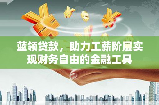 梁山蓝领贷款，助力工薪阶层实现财务自由的金融工具