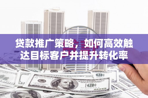 梁山贷款推广策略，如何高效触达目标客户并提升转化率