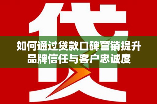 梁山如何通过贷款口碑营销提升品牌信任与客户忠诚度