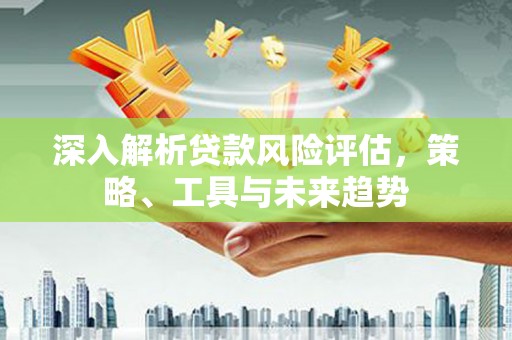 梁山深入解析贷款风险评估，策略、工具与未来趋势