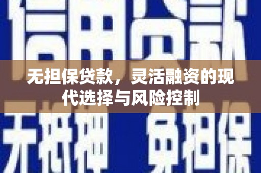 梁山无担保贷款，灵活融资的现代选择与风险控制