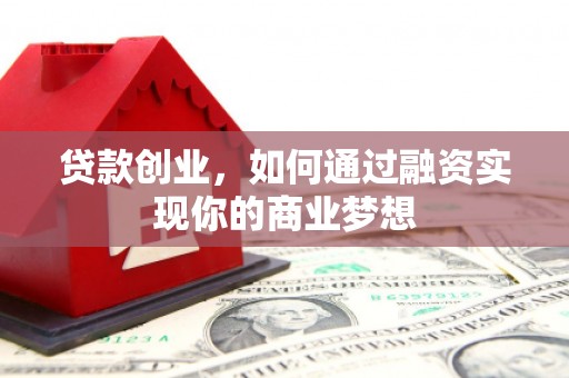 梁山贷款创业，如何通过融资实现你的商业梦想
