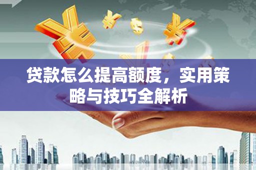 梁山贷款怎么提高额度，实用策略与技巧全解析
