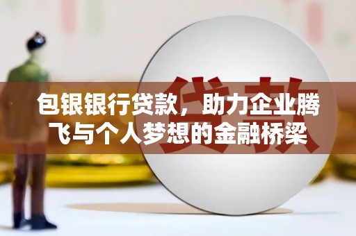 梁山包银银行贷款，助力企业腾飞与个人梦想的金融桥梁