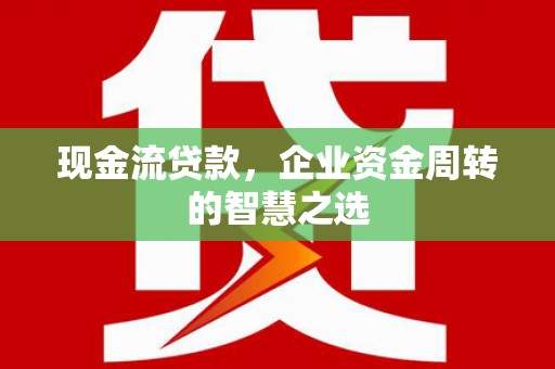 梁山现金流贷款，企业资金周转的智慧之选