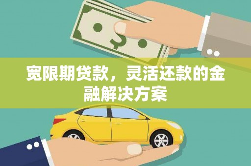 梁山宽限期贷款，灵活还款的金融解决方案