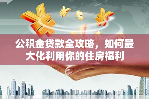 梁山公积金贷款全攻略，如何最大化利用你的住房福利