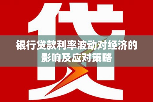 梁山银行贷款利率波动对经济的影响及应对策略