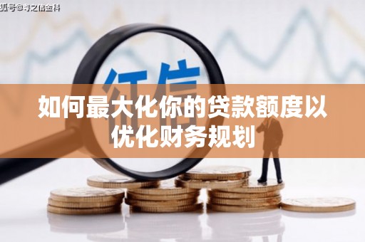 梁山如何最大化你的贷款额度以优化财务规划