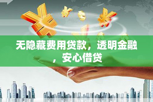 梁山无隐藏费用贷款，透明金融，安心借贷