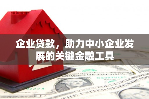 梁山企业贷款，助力中小企业发展的关键金融工具