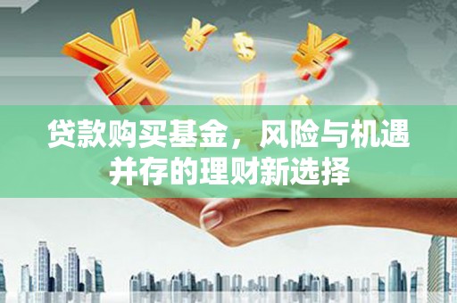 梁山贷款购买基金，风险与机遇并存的理财新选择