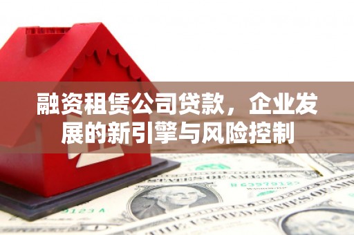 梁山融资租赁公司贷款，企业发展的新引擎与风险控制