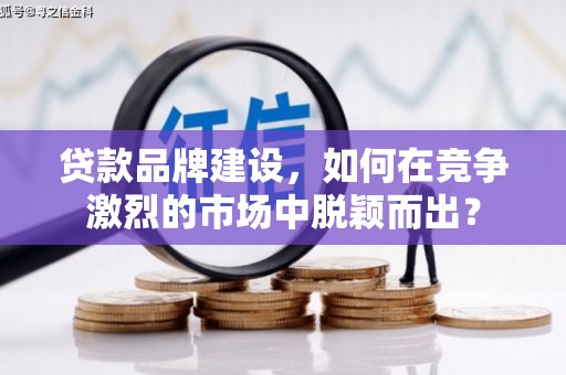 梁山贷款品牌建设，如何在竞争激烈的市场中脱颖而出？