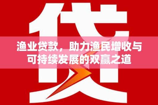 梁山渔业贷款，助力渔民增收与可持续发展的双赢之道