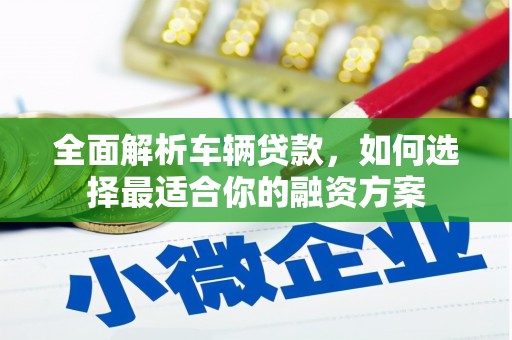 梁山全面解析车辆贷款，如何选择最适合你的融资方案