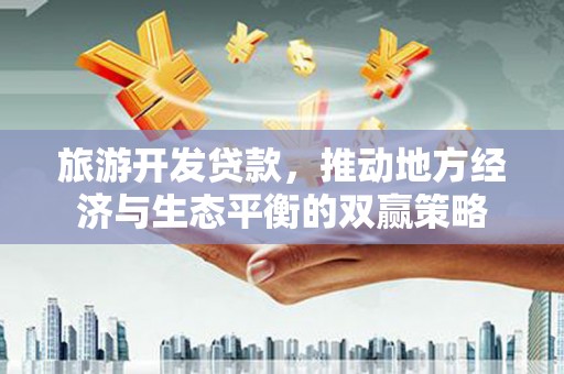 梁山旅游开发贷款，推动地方经济与生态平衡的双赢策略