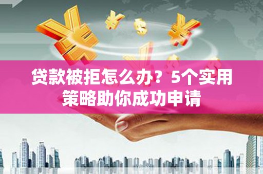 梁山贷款被拒怎么办？5个实用策略助你成功申请
