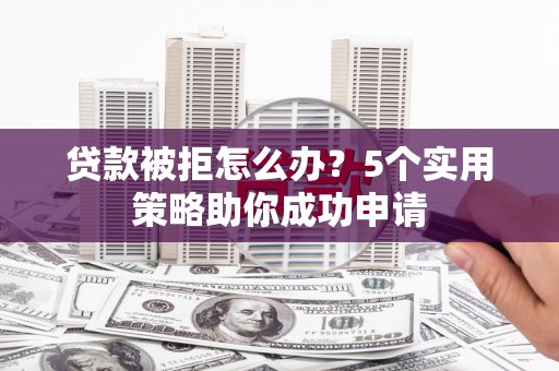梁山贷款被拒怎么办？5个实用策略助你成功申请