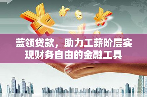 梁山蓝领贷款，助力工薪阶层实现财务自由的金融工具