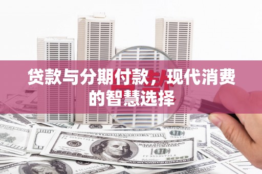 梁山贷款与分期付款，现代消费的智慧选择