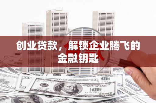 梁山创业贷款，解锁企业腾飞的金融钥匙