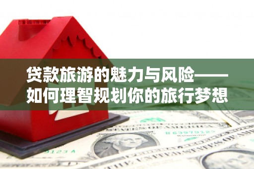 梁山贷款旅游的魅力与风险——如何理智规划你的旅行梦想