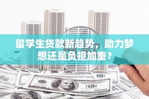 梁山留学生贷款新趋势，助力梦想还是负担加重？