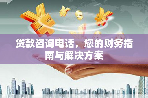 梁山贷款咨询电话，您的财务指南与解决方案