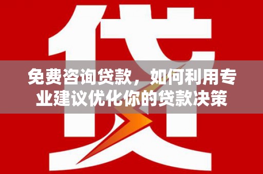 梁山免费咨询贷款，如何利用专业建议优化你的贷款决策